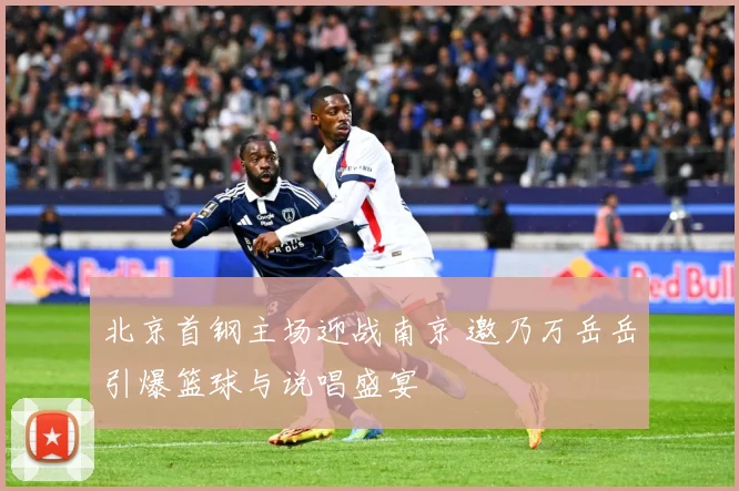 北京首钢主场迎战南京 邀乃万岳岳引爆篮球与说唱盛宴