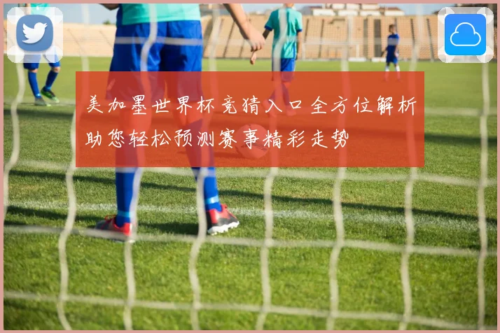 美加墨世界杯竞猜入口全方位解析助您轻松预测赛事精彩走势