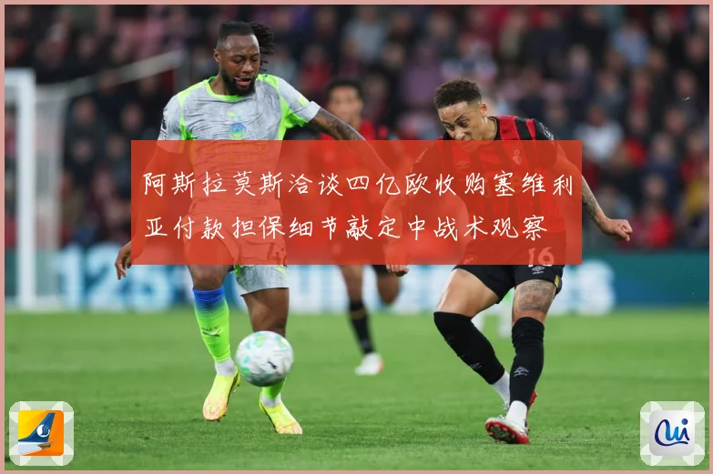 阿斯拉莫斯洽谈四亿欧收购塞维利亚付款担保细节敲定中战术观察