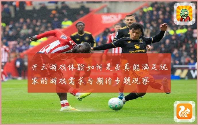 开云游戏体验如何是否真能满足玩家的游戏需求与期待专题观察