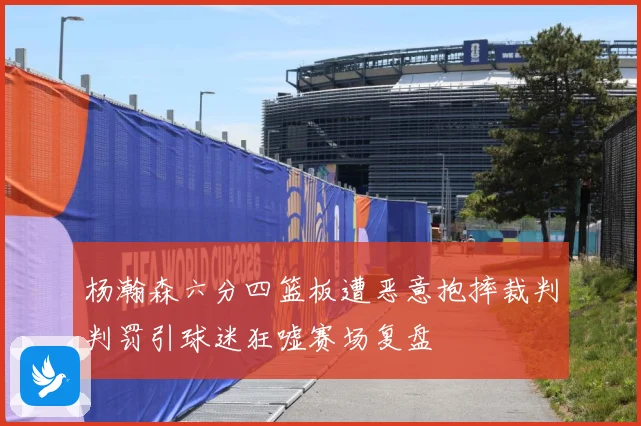 杨瀚森六分四篮板遭恶意抱摔裁判判罚引球迷狂嘘赛场复盘