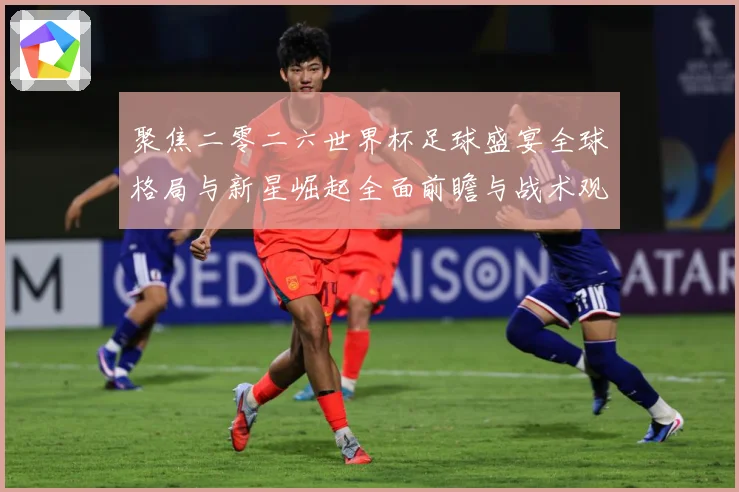 聚焦二零二六世界杯足球盛宴全球格局与新星崛起全面前瞻与战术观察