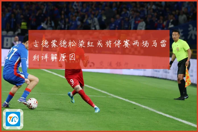 古德蒙德松染红或将停赛两场马雷利详解原因