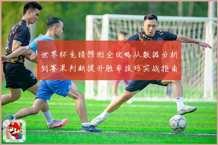 世界杯竞猜预测全攻略从数据分析到赛果判断提升胜率技巧实战指南