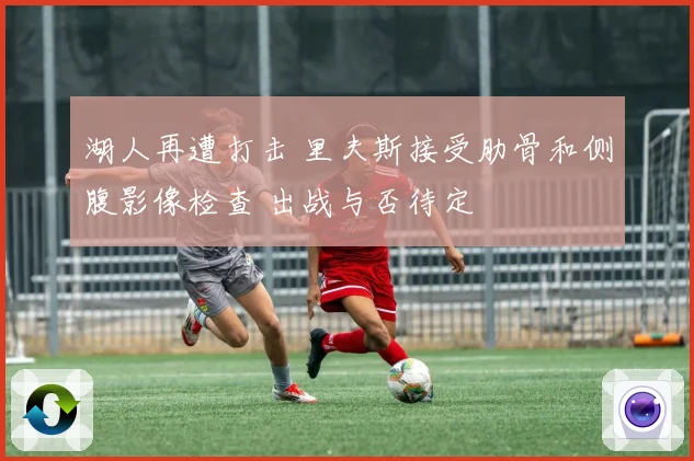 湖人再遭打击 里夫斯接受肋骨和侧腹影像检查 出战与否待定