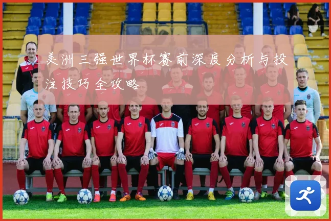美洲三强世界杯赛前深度分析与投注技巧全攻略
