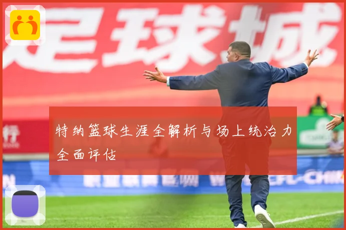 特纳篮球生涯全解析与场上统治力全面评估