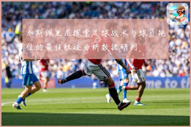 加斯佩里尼探索足球战术与球员跑位的最佳轨迹分析数据研判