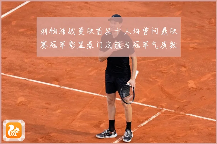利物浦战曼联首发十人均曾问鼎联赛冠军彰显豪门底蕴与冠军气质数据研判