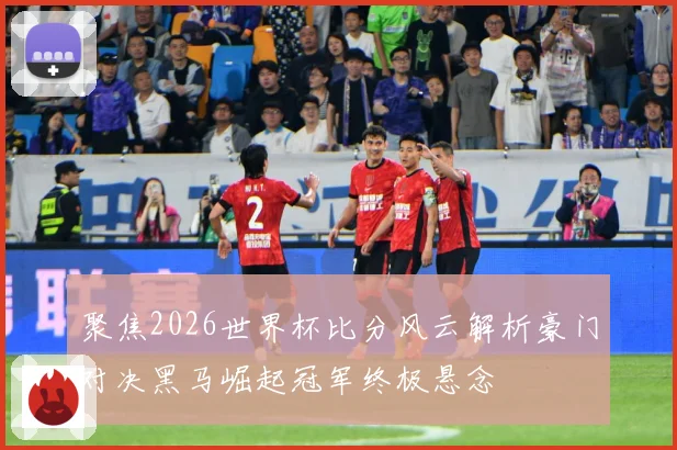 聚焦2026世界杯比分风云解析豪门对决黑马崛起冠军终极悬念