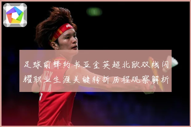 足球前锋约书亚金英超北欧双线闪耀职业生涯关键转折历程观察解析