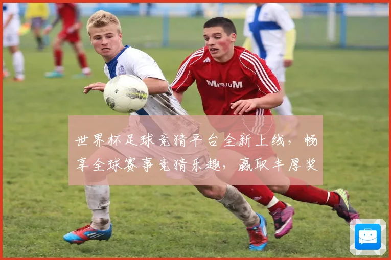 世界杯足球竞猜平台全新上线，畅享全球赛事竞猜乐趣，赢取丰厚奖励与大奖