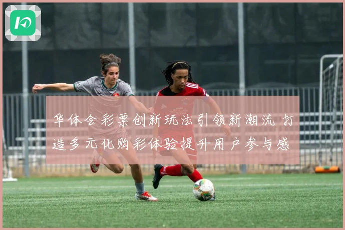 华体会彩票创新玩法引领新潮流 打造多元化购彩体验提升用户参与感