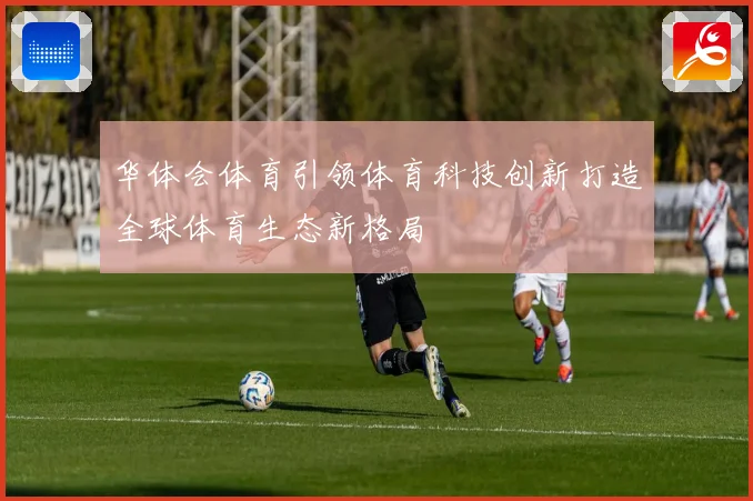 华体会体育引领体育科技创新打造全球体育生态新格局