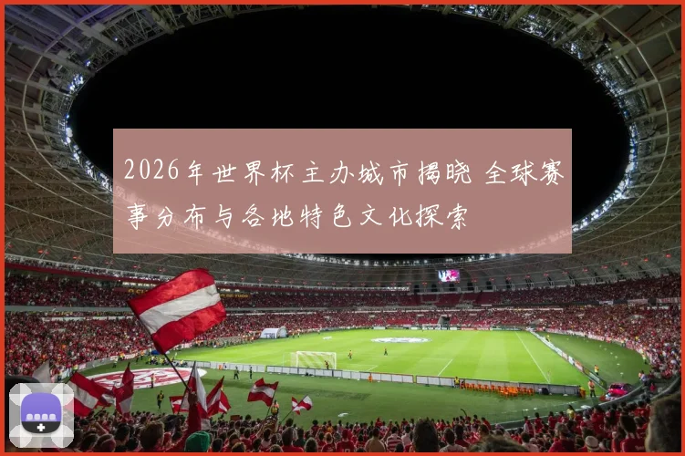 2026年世界杯主办城市揭晓 全球赛事分布与各地特色文化探索