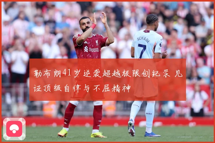 勒布朗41岁逆袭超越极限创纪录 见证顶级自律与不屈精神