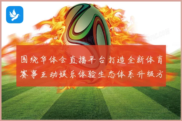 围绕华体会直播平台打造全新体育赛事互动娱乐体验生态体系升级方案