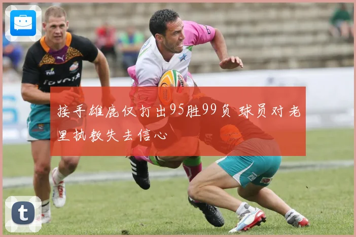 接手雄鹿仅打出95胜99负 球员对老里执教失去信心