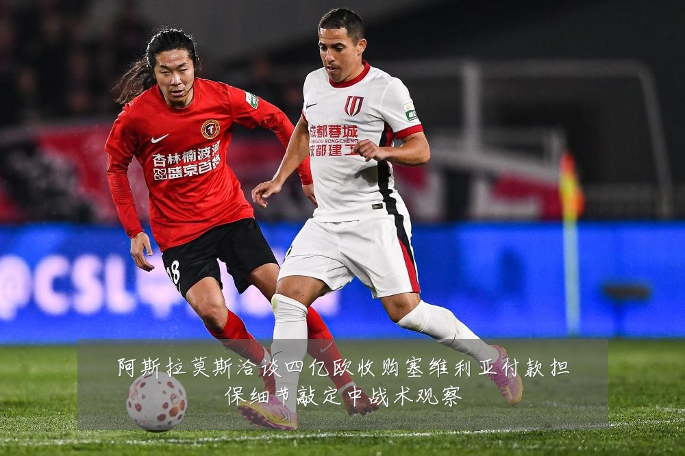 阿斯拉莫斯洽谈四亿欧收购塞维利亚付款担保细节敲定中战术观察
