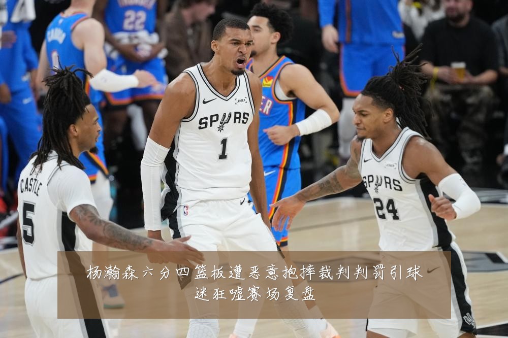 杨瀚森六分四篮板遭恶意抱摔裁判判罚引球迷狂嘘赛场复盘