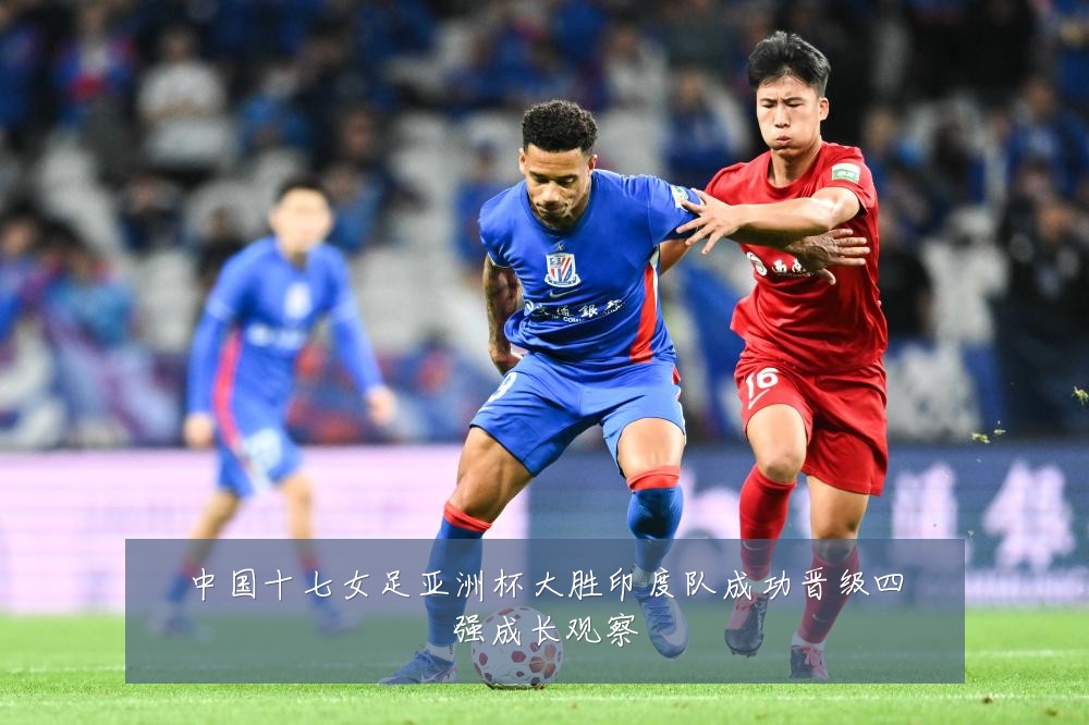 中国十七女足亚洲杯大胜印度队成功晋级四强成长观察