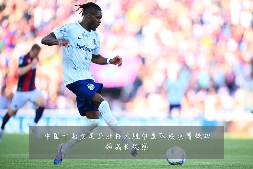 中国十七女足亚洲杯大胜印度队成功晋级四强成长观察
