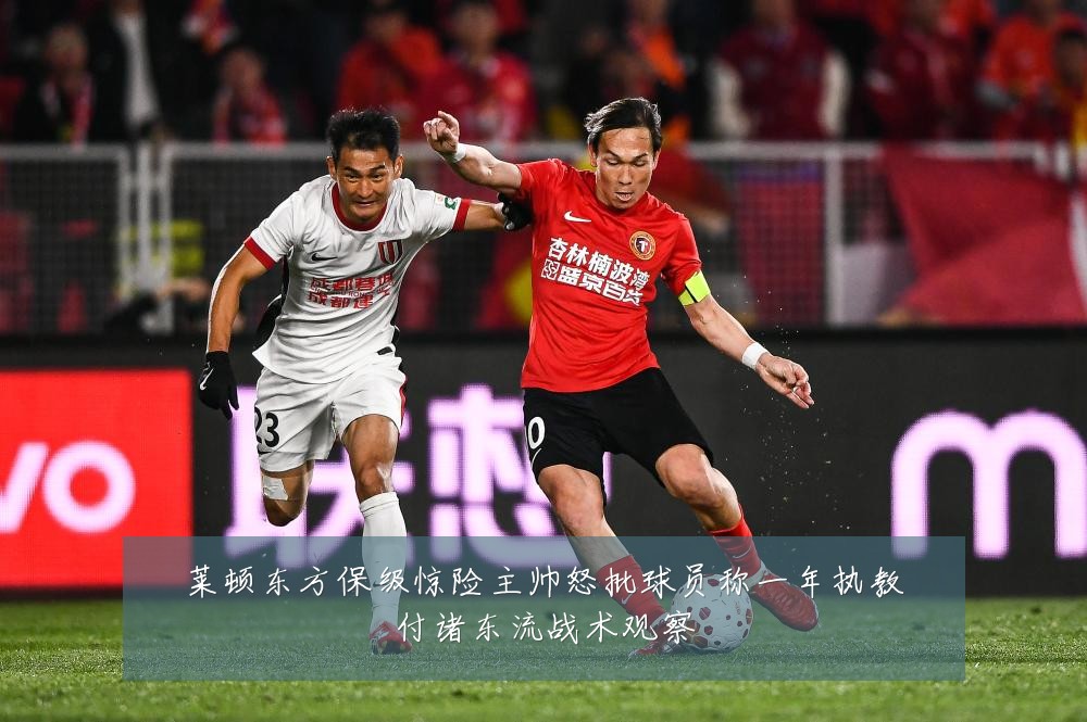莱顿东方保级惊险主帅怒批球员称一年执教付诸东流战术观察