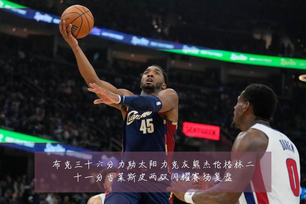 布克三十六分力助太阳力克灰熊杰伦格林二十一分吉莱斯皮两双闪耀赛场复盘